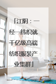 江阴：一经一纬织就千亿级高端纺织服装产业集群