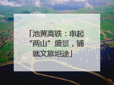 池黄高铁：串起“两山”盛景，铺就文旅坦途