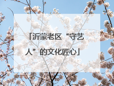 沂蒙老区“守艺人”的文化匠心