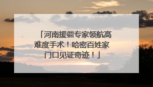 河南援疆专家领航高难度手术！哈密百姓家门口见证奇迹！