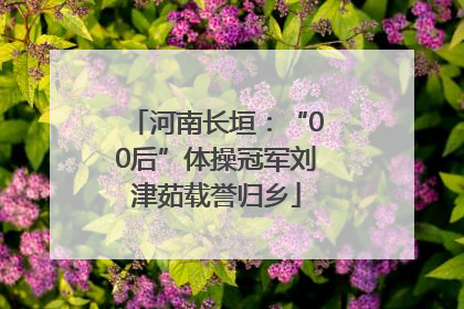 河南长垣：“00后”体操冠军刘津茹载誉归乡
