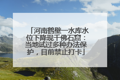 河南鹤壁一水库水位下降现千佛石窟：当地试过多种办法保护，目前禁止打卡