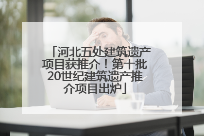 河北五处建筑遗产项目获推介！第十批20世纪建筑遗产推介项目出炉