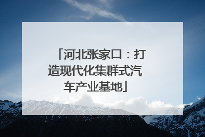 河北张家口：打造现代化集群式汽车产业基地