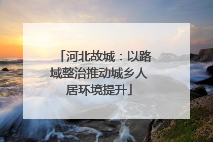河北故城：以路域整治推动城乡人居环境提升