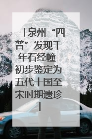 泉州“四普”发现千年石经幢 初步鉴定为五代十国至宋时期遗珍