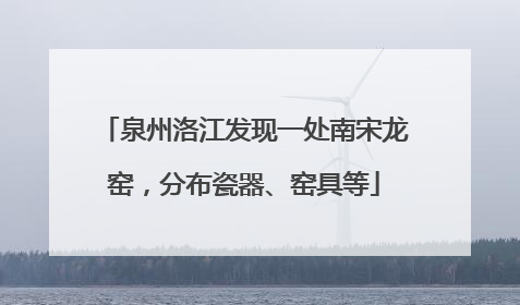 泉州洛江发现一处南宋龙窑，分布瓷器、窑具等