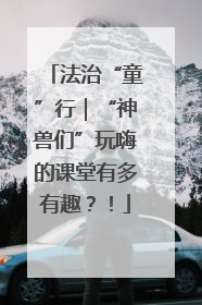 法治“童”行｜“神兽们”玩嗨的课堂有多有趣？！
