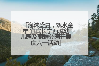 泡沫盛夏，戏水童年 宜宾长宁西城幼儿园及丽雅分园开展庆六一活动