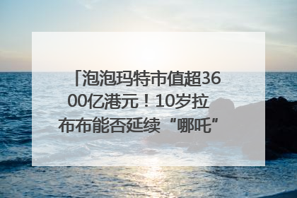 泡泡玛特市值超3600亿港元！10岁拉布布能否延续“哪吒”神话？｜热财经