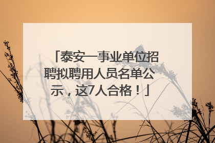 泰安一事业单位招聘拟聘用人员名单公示，这7人合格！