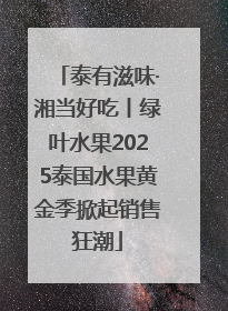 泰有滋味·湘当好吃丨绿叶水果2025泰国水果黄金季掀起销售狂潮