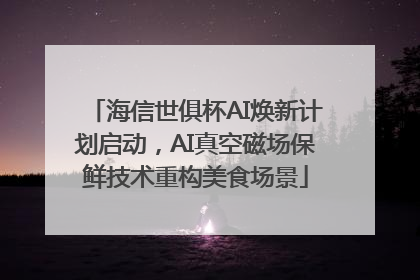 海信世俱杯AI焕新计划启动，AI真空磁场保鲜技术重构美食场景