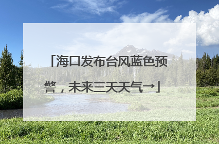海口发布台风蓝色预警，未来三天天气→