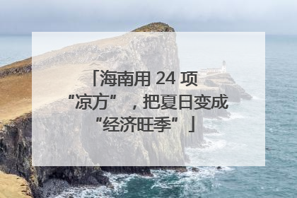 海南用 24 项 “凉方”，把夏日变成 “经济旺季”