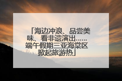 海边冲浪、品尝美味、看非遗演出……端午假期三亚海棠区掀起旅游热