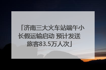 济南三大火车站端午小长假运输启动 预计发送旅客83.5万人次