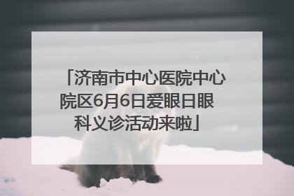 济南市中心医院中心院区6月6日爱眼日眼科义诊活动来啦
