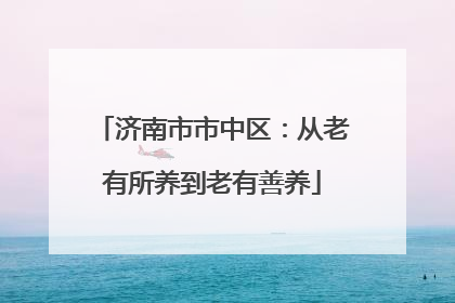 济南市市中区：从老有所养到老有善养