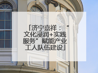 济宁嘉祥：“文化浸润+实践服务”赋能产业工人队伍建设