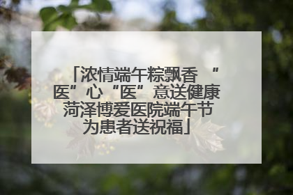 浓情端午粽飘香 “医”心“医”意送健康 菏泽博爱医院端午节为患者送祝福