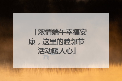 浓情端午幸福安康，这里的睦邻节活动暖人心