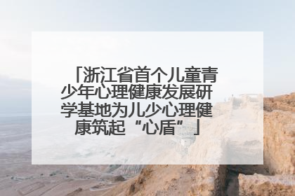 浙江省首个儿童青少年心理健康发展研学基地为儿少心理健康筑起“心盾”