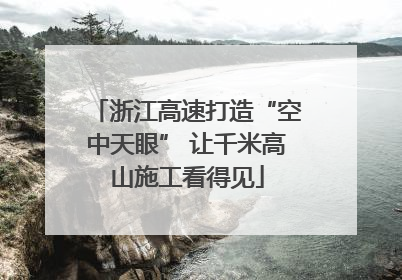 浙江高速打造“空中天眼” 让千米高山施工看得见