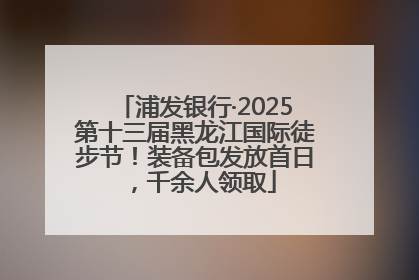 浦发银行·2025第十三届黑龙江国际徒步节！装备包发放首日，千余人领取