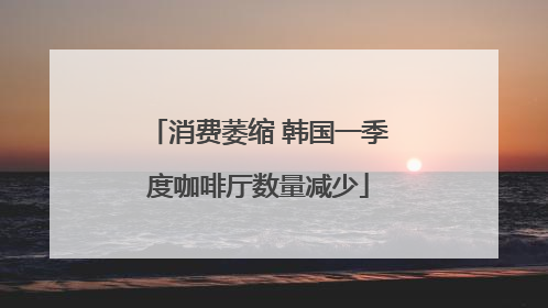 消费萎缩 韩国一季度咖啡厅数量减少