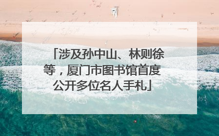 涉及孙中山、林则徐等，厦门市图书馆首度公开多位名人手札