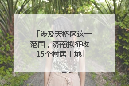 涉及天桥区这一范围，济南拟征收15个村居土地