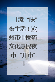 添“味”夜生活！滨州市中医药文化惠民夜市“开市”