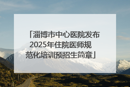 淄博市中心医院发布2025年住院医师规范化培训预招生简章