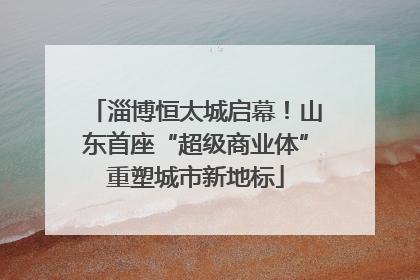 淄博恒太城启幕！山东首座“超级商业体”重塑城市新地标