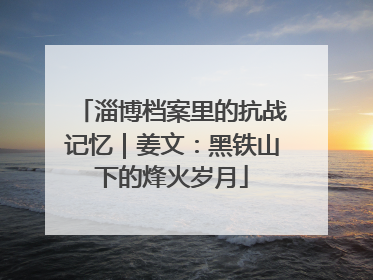 淄博档案里的抗战记忆｜姜文：黑铁山下的烽火岁月