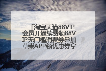 淘宝天猫88VIP会员开通续费领88VIP无门槛消费券叠加草柴APP领优惠券拿购物返利更省钱
