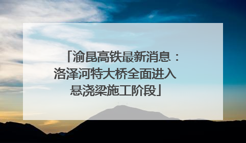渝昆高铁最新消息：洛泽河特大桥全面进入悬浇梁施工阶段
