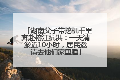 湖南父子带挖机千里奔赴榕江抗洪：一天清淤近10小时，居民邀请去他们家里睡