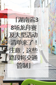 湖南省38场龙舟赛及大型活动清单来了！注意，这些路段将交通管制