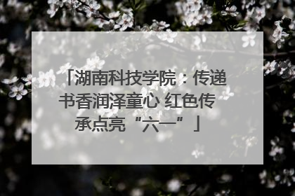 湖南科技学院：传递书香润泽童心 红色传承点亮“六一”