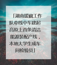 湖南援藏工作队牵线中车建起高原上首条清洁能源装配产线，本地大学生成车间检验员
