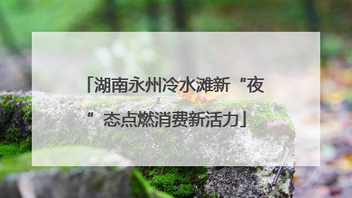 湖南永州冷水滩新“夜”态点燃消费新活力
