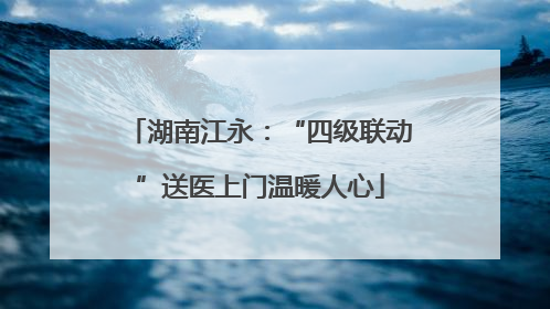 湖南江永：“四级联动”送医上门温暖人心