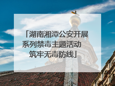 湖南湘潭公安开展系列禁毒主题活动 筑牢无毒防线
