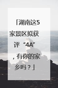 湖南这5家景区拟获评“4A”，有你的家乡吗？
