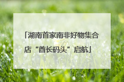 湖南首家南非好物集合店“酋长码头”启航