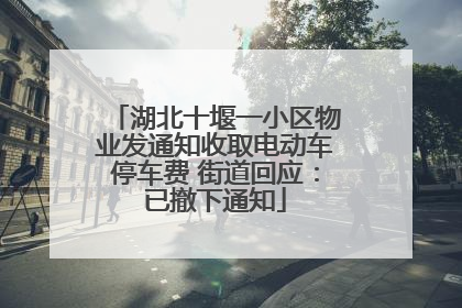 湖北十堰一小区物业发通知收取电动车停车费 街道回应：已撤下通知