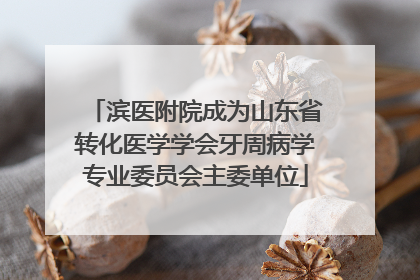 滨医附院成为山东省转化医学学会牙周病学专业委员会主委单位