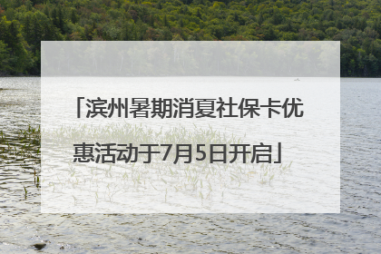 滨州暑期消夏社保卡优惠活动于7月5日开启